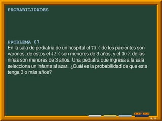 PROBABILIDADES
PROBLEMA 07
En la sala de pediatría de un hospital el 70 ⁒ de los pacientes son
varones, de estos el 42 ⁒ son menores de 3 años, y el 30 ⁒ de las
niñas son menores de 3 años. Una pediatra que ingresa a la sala
selecciona un infante al azar. ¿Cuál es la probabilidad de que este
tenga 3 o más años?
19/20
 