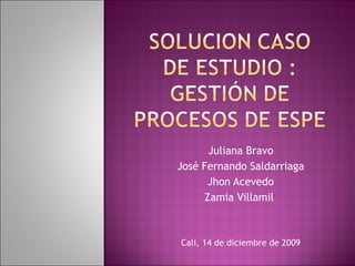Juliana Bravo José Fernando Saldarriaga Jhon Acevedo Zamia Villamil  Cali, 14 de diciembre de 2009 