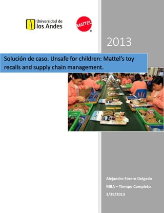 2013
Alejandro Forero Delgado
MBA – Tiempo Completo
3/29/2013
Solución de caso. Unsafe for children: Mattel’s toy
recalls and supply chain management.
 