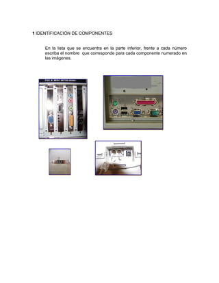 1 IDENTIFICACIÓN DE COMPONENTES


    En la lista que se encuentra en la parte inferior, frente a cada número
    escriba el nombre que corresponde para cada componente numerado en
    las imágenes.
 