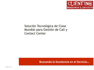Solución Tecnológica de Clase
                  Mundial para Gestión de Call y
                  Contact Center




                            Buscando	
  la	
  Excelencia	
  en	
  el	
  Servicio…	
  
enero	
  13	
                                                                     1	
  
 