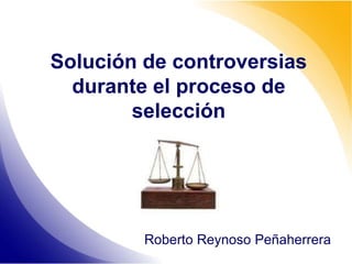 Solución de controversias
durante el proceso de
selección
Roberto Reynoso Peñaherrera
 