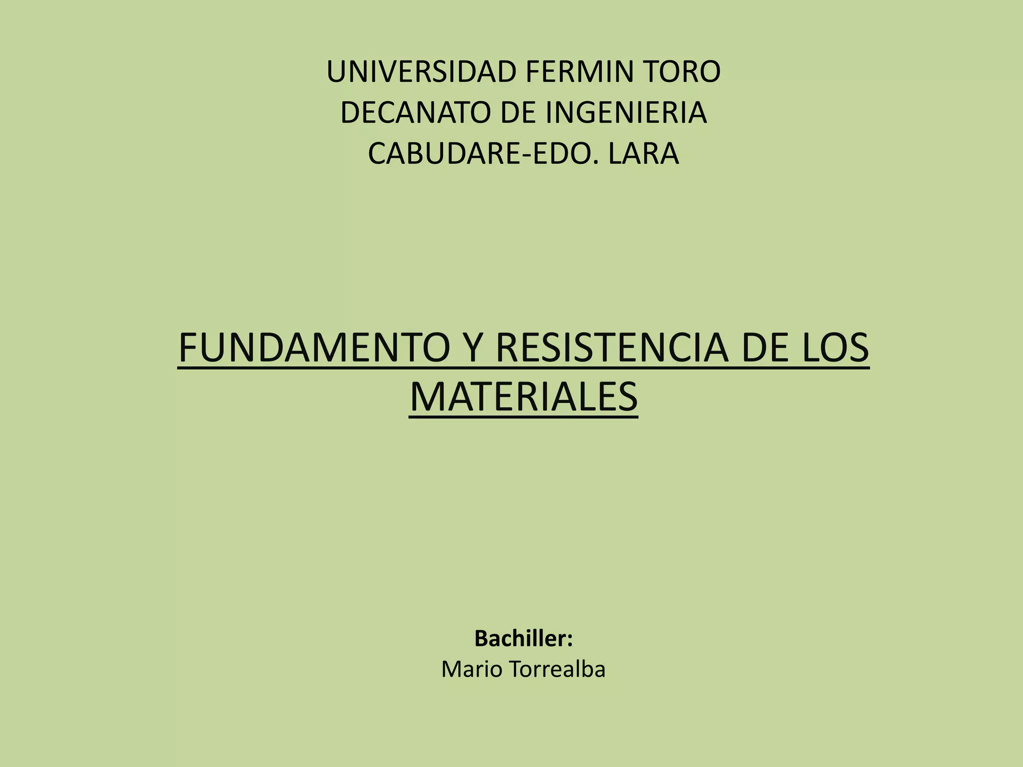 UNIVERSIDAD FERMIN TORO
DECANATO DE INGENIERIA
CABUDARE-EDO. LARA
FUNDAMENTO Y RESISTENCIA DE LOS
MATERIALES
Bachiller:
Mario Torrealba