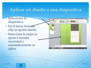 Aplicar un diseño a una diapositiva
 Seleccionar la
diapositiva
 En el menú formato
elijo la opción diseño
 Selecciono la mejor se
ajuste a nuestra
necesidad y
automáticamente se
aplica
22/02/2015powerpoint 8
 