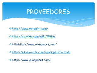 http://www.wetpaint.com/
http://es.wikia.com/wiki/Wikia
httphttp://www.wikispaces.com/
http://es.wiki-site.com/index.php/Portada
http://www.wikispaces.com/
PROVEEDORES
 