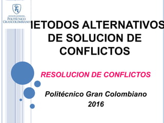 METODOS ALTERNATIVOS
DE SOLUCION DE
CONFLICTOS
RESOLUCION DE CONFLICTOS
Politécnico Gran Colombiano
2016
