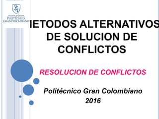 METODOS ALTERNATIVOS
DE SOLUCION DE
CONFLICTOS
RESOLUCION DE CONFLICTOS
Politécnico Gran Colombiano
2016
 