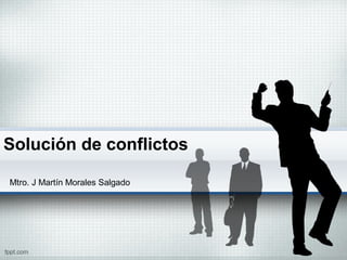 Solución de conflictos
Mtro. J Martín Morales Salgado
 