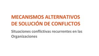 MECANISMOS ALTERNATIVOS
DE SOLUCIÓN DE CONFLICTOS
Situaciones conflictivas recurrentes en las
Organizaciones
 
