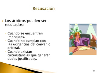 29
 Los árbitros pueden ser
recusados:
◦ Cuando se encuentren
impedidos.
◦ Cuando no cumplan con
las exigencias del convenio
arbitral.
◦ Cuando existan
circunstancias que generen
dudas justificadas.
 