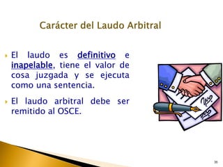 35
 El laudo es definitivo e
inapelable, tiene el valor de
cosa juzgada y se ejecuta
como una sentencia.
 El laudo arbitral debe ser
remitido al OSCE.
 
