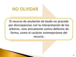 45
El recurso de anulación de laudo no procede
por discrepancias con la interpretación de los
árbitros, sino únicamente contra defectos de
forma, como el carácter extemporáneo del
recurso.
 