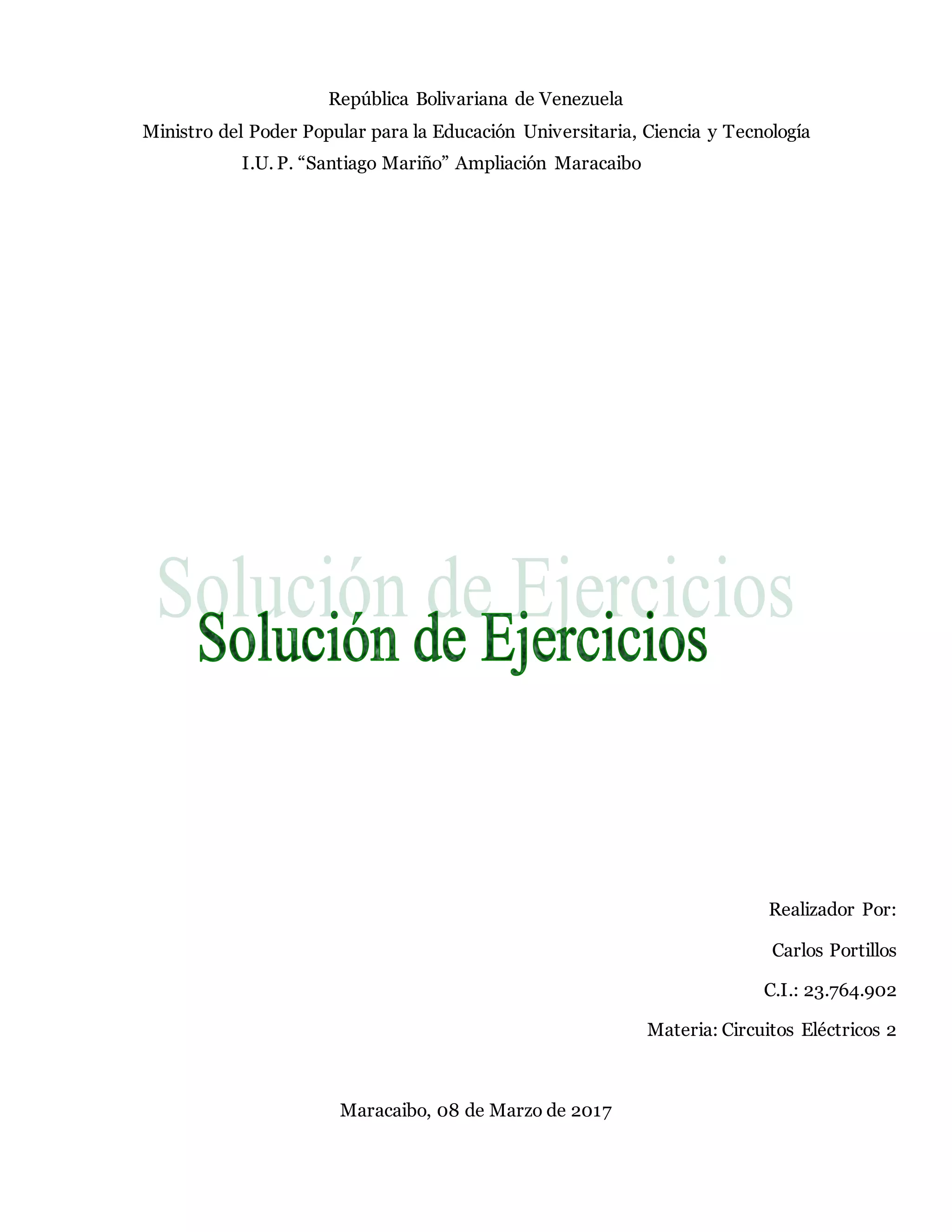 República Bolivariana de Venezuela
Ministro del Poder Popular para la Educación Universitaria, Ciencia y Tecnología
I.U. P. “Santiago Mariño” Ampliación Maracaibo
Realizador Por:
Carlos Portillos
C.I.: 23.764.902
Materia: Circuitos Eléctricos 2
Maracaibo, 08 de Marzo de 2017