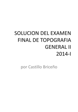 SOLUCION DEL EXAMEN FINAL DE TOPOGRAFIA GENERAL II 2014-I 
por Castillo Briceño  