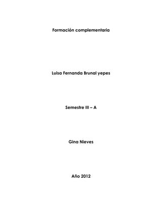 Formación complementaria




Luisa Fernanda Brunal yepes




      Semestre III – A




       Gina Nieves




         Año 2012
 