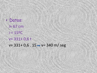• Datos:
  l= 67 cm
  t = 15ºC
  v= 331+ 0,6 t
  v= 331+ 0,6 . 15   v= 340 m/ seg
 