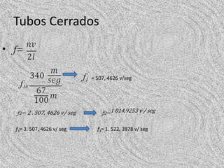 Tubos Cerrados
• f=

                             f1   = 507, 4626 v/seg
   f1=


  f2= 2 . 507, 4626 v/ seg            f2=1 014,9253 v / seg

  f3= 3. 507, 4626 v/ seg           f3= 1. 522, 3878 v/ seg
 