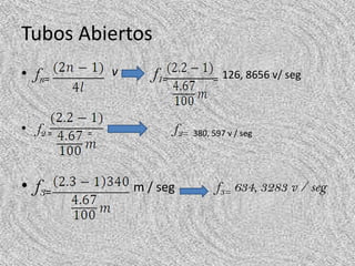 Tubos Abiertos
• fn=        v      f1=              = 126, 8656 v/ seg



• f2 =   =                f2=   380, 597 v / seg




• f3=            m / seg              f3= 634, 3283 v / seg
 