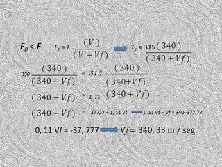 F0 < F     F0 = F                           F0 = 315


350                 =   315

                    = 1, 11


                    =   377, 7 + 1, 11 Vt      1, 11 Vt – Vf = 340–377,77


      0, 11 Vf = -37, 777            Vf = 340, 33 m / seg
 
