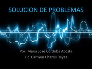 SOLUCION DE PROBLEMAS




   Por: María José Córdoba Acosta
      Lic. Carmen Charris Reyes
 
