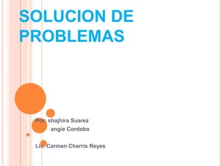 SOLUCION DE PROBLEMAS Por: shajhira Suarez          angie Cordoba  Lic. Carmen Charris Reyes  