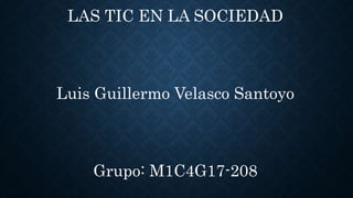 LAS TIC EN LA SOCIEDAD
Luis Guillermo Velasco Santoyo
Grupo: M1C4G17-208
 