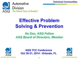 1
Effective Problem
Solving & Prevention
Ha Dao, ASQ Fellow
ASQ Board of Directors, Member
ASQ TCC Conference
Oct 30-31, 2014 - Orlando, FL
 