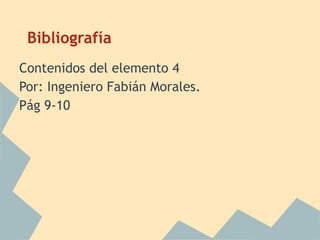 Bibliografía
Contenidos del elemento 4
Por: Ingeniero Fabián Morales.
Pág 9-10
 
