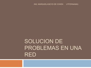 SOLUCION DE
PROBLEMAS EN UNA
RED
ING. MARQUELA BOYD DE COHEN UTP(PANAMA)
 