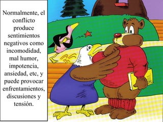 Normalmente, el
conflicto
produce
sentimientos
negativos como
incomodidad,
mal humor,
impotencia,
ansiedad, etc, y
puede provocar
enfrentamientos,
discusiones y
tensión.
 