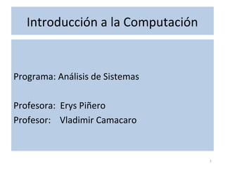 Introducción a la Computación

Programa: Análisis de Sistemas
Profesora: Erys Piñero
Profesor: Vladimir Camacaro

1

 