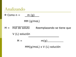 Analizando
   Como n =      m (g)

                MM (g/moL)

M=     mol de soluto      Reemplazando se tiene que

       V (L) solución

          M=                 m(g)

                MM(g/moL) x V (L) solución
 