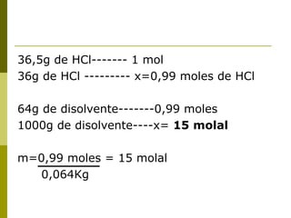 36,5g de HCl------- 1 mol
36g de HCl --------- x=0,99 moles de HCl

64g de disolvente-------0,99 moles
1000g de disolvente----x= 15 molal

m=0,99 moles = 15 molal
  0,064Kg
 