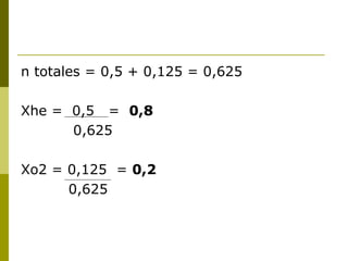 n totales = 0,5 + 0,125 = 0,625

Xhe = 0,5 = 0,8
      0,625

Xo2 = 0,125 = 0,2
      0,625
 