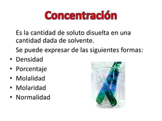 Concentración<br />	Es la cantidad de soluto disuelta en una cantidad dada de solvente.<br />	Se puede expresar de las sig...
