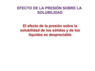 EFECTO DE LA PRESIÓN SOBRE LA
SOLUBILIDAD
El efecto de la presión sobre la
solubilidad de los sólidos y de los
líquidos es despreciable
 