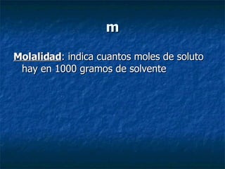 m Molalidad : indica cuantos moles de soluto hay en 1000 gramos de solvente 