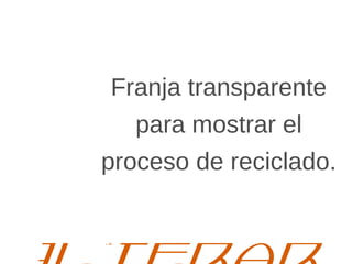 Franja transparente
para mostrar el
proceso de reciclado.
Alterar
 