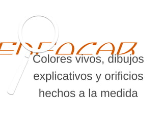 Enfocar
Colores vivos, dibujos
explicativos y oriﬁcios
hechos a la medida
 