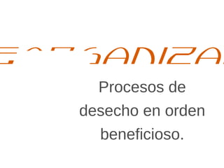 Procesos de
desecho en orden
beneﬁcioso.
Reorganizar
 