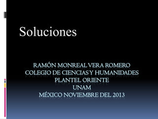 Soluciones
RAMÓN MONREAL VERA ROMERO
COLEGIO DE CIENCIAS Y HUMANIDADES
PLANTEL ORIENTE
UNAM
MÉXICO NOVIEMBRE DEL 2013

 