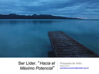 Ser Líder. “Hacia el
Máximo Potencial”
Propuesta de Valor.
Marzo 2014
juancarlos.camacho@serlider.org.mx
 