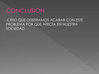 -CREO QUE DEBERIAMOS ACABAR CON ESTE
PROBLEMA POR QUE AFECTA EN NUESTRA
SOCIEDAD.
 