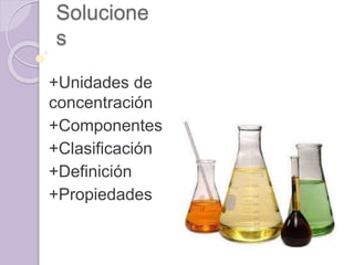 Solucione
s
+Unidades de
concentración
+Componentes
+Clasificación
+Definición
+Propiedades
 