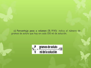 c) Porcentaje peso a volumen (% P/V): indica el número de
gramos de soluto que hay en cada 100 ml de solución.
 