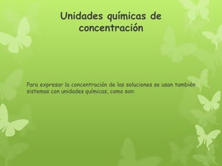 Unidades químicas de
concentración
Para expresar la concentración de las soluciones se usan también
sistemas con unidades químicas, como son:
 