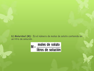 b) Molaridad (M): Es el número de moles de soluto contenido en
un litro de solución.
 