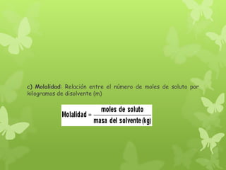 c) Molalidad: Relación entre el número de moles de soluto por
kilogramos de disolvente (m)
 