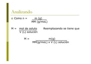 Analizando
 Como n = m (g)
MM (g/moL)
M = mol de soluto Reemplazando se tiene que
V (L) solución
M = m(g)
MM(g/moL) x V (L) solución
 