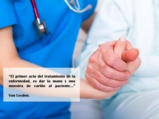 “El primer acto del tratamiento de la
enfermedad, es dar la mano y una
muestra de cariño al paciente…”
Von Leyden.
 